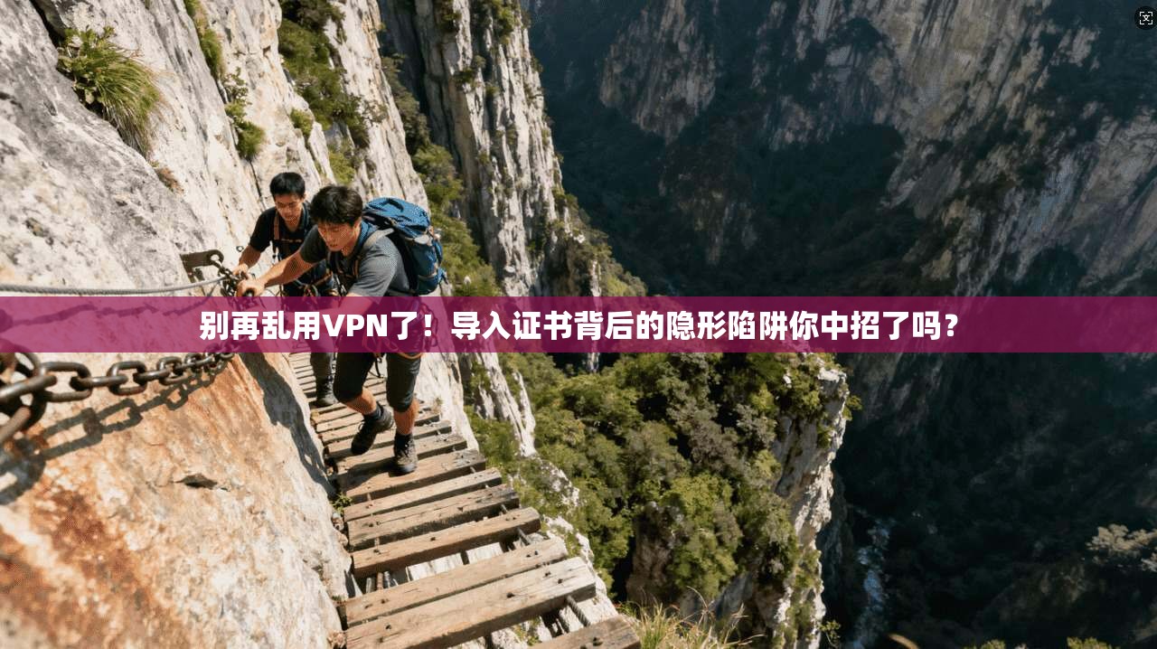 别再乱用VPN了！导入证书背后的隐形陷阱你中招了吗？