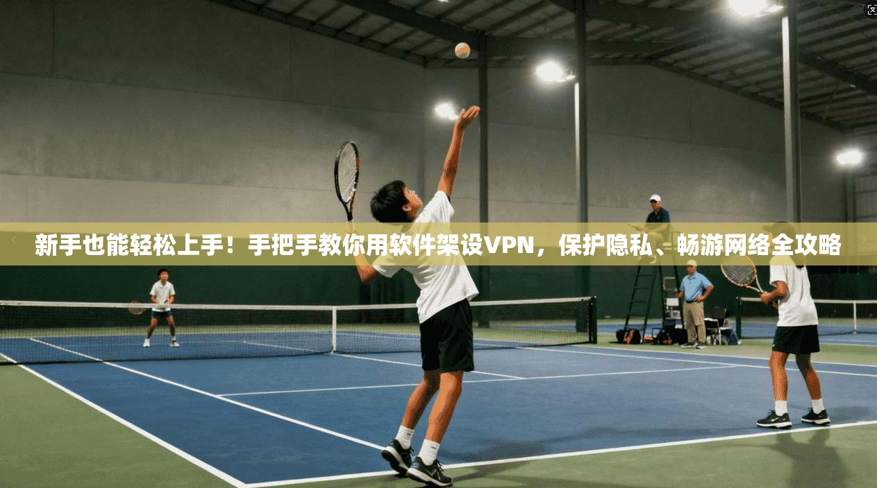 新手也能轻松上手！手把手教你用软件架设VPN，保护隐私、畅游网络全攻略