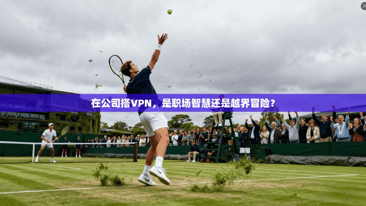 在公司搭VPN，是职场智慧还是越界冒险？