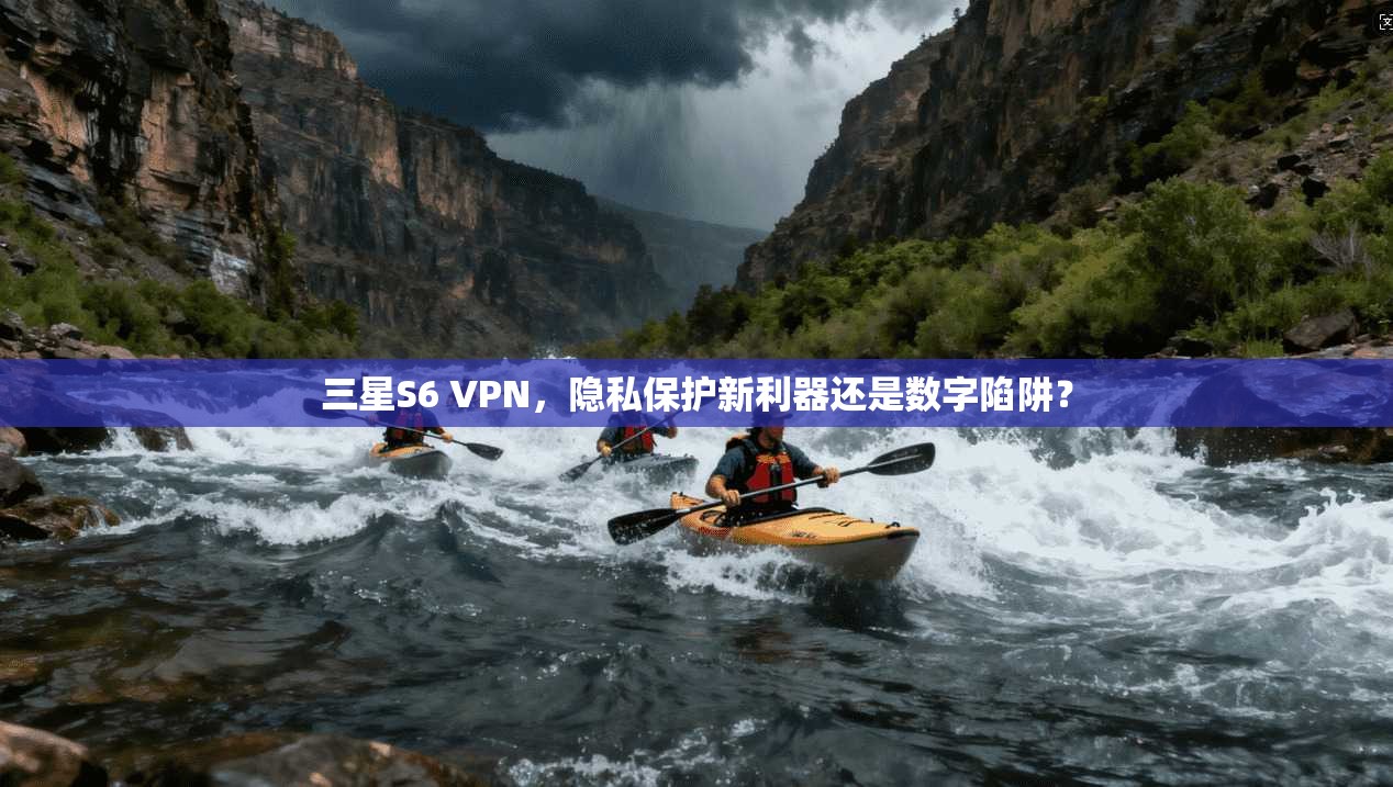 三星S6 VPN，隐私保护新利器还是数字陷阱？