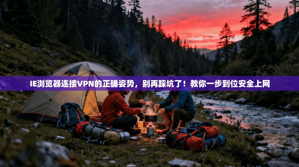 IE浏览器连接VPN的正确姿势，别再踩坑了！教你一步到位安全上网