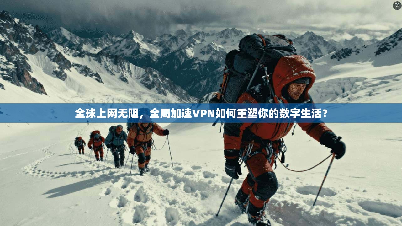 全球上网无阻，全局加速VPN如何重塑你的数字生活？