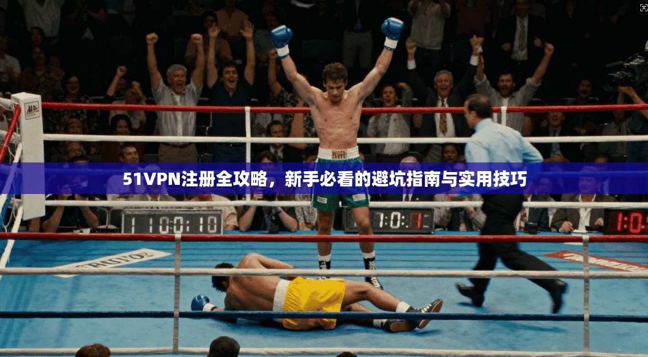 51VPN注册全攻略，新手必看的避坑指南与实用技巧