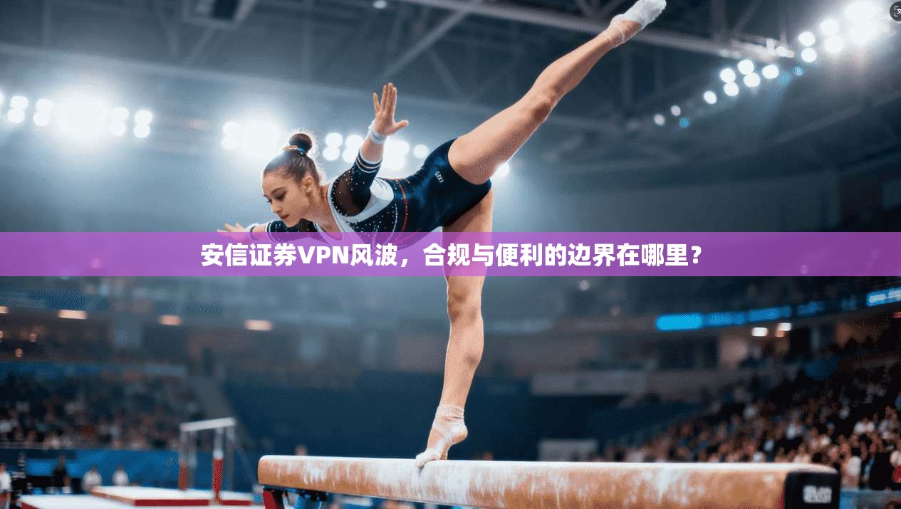 安信证券VPN风波，合规与便利的边界在哪里？