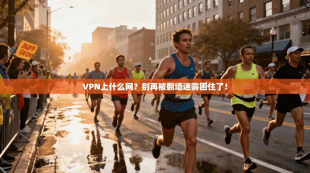 VPN上什么网？别再被翻墙迷雾困住了！