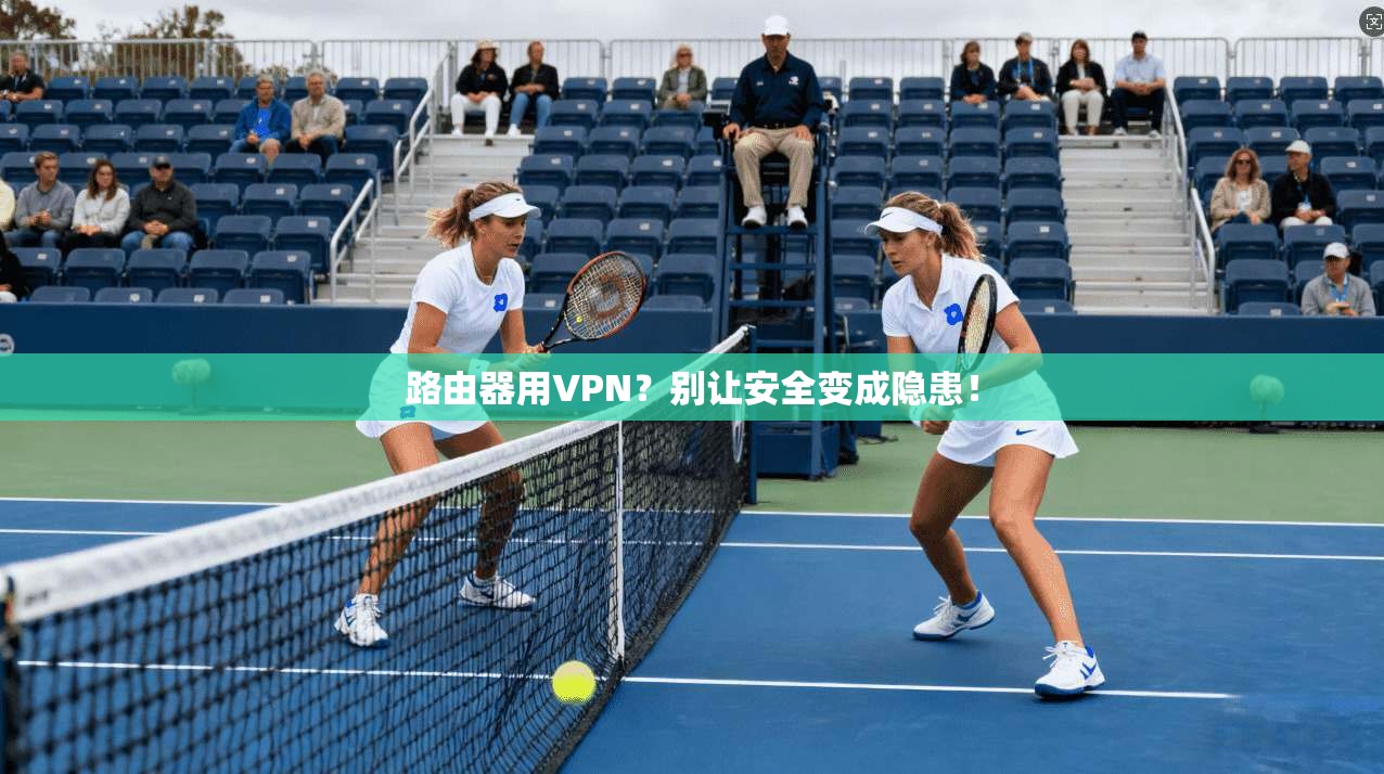 路由器用VPN?别让安全变成隐患! 路由器用VPN?别让安全变成隐患!