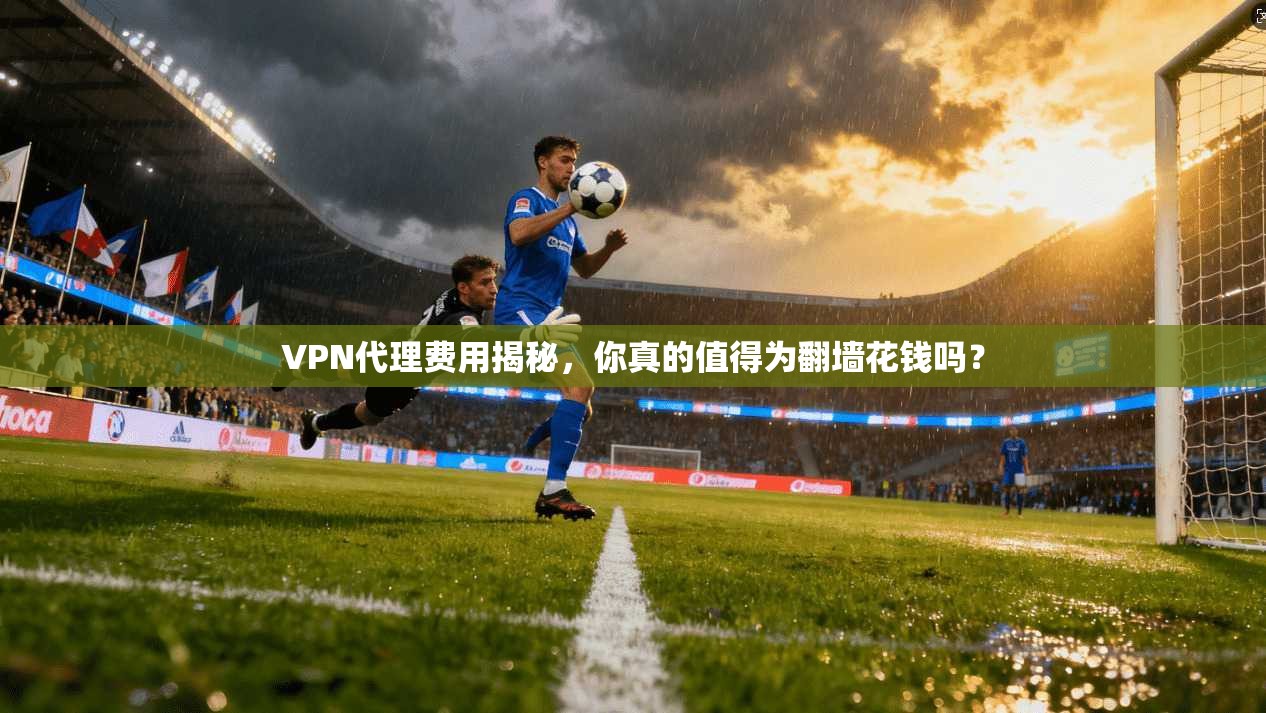 VPN代理费用揭秘，你真的值得为翻墙花钱吗？