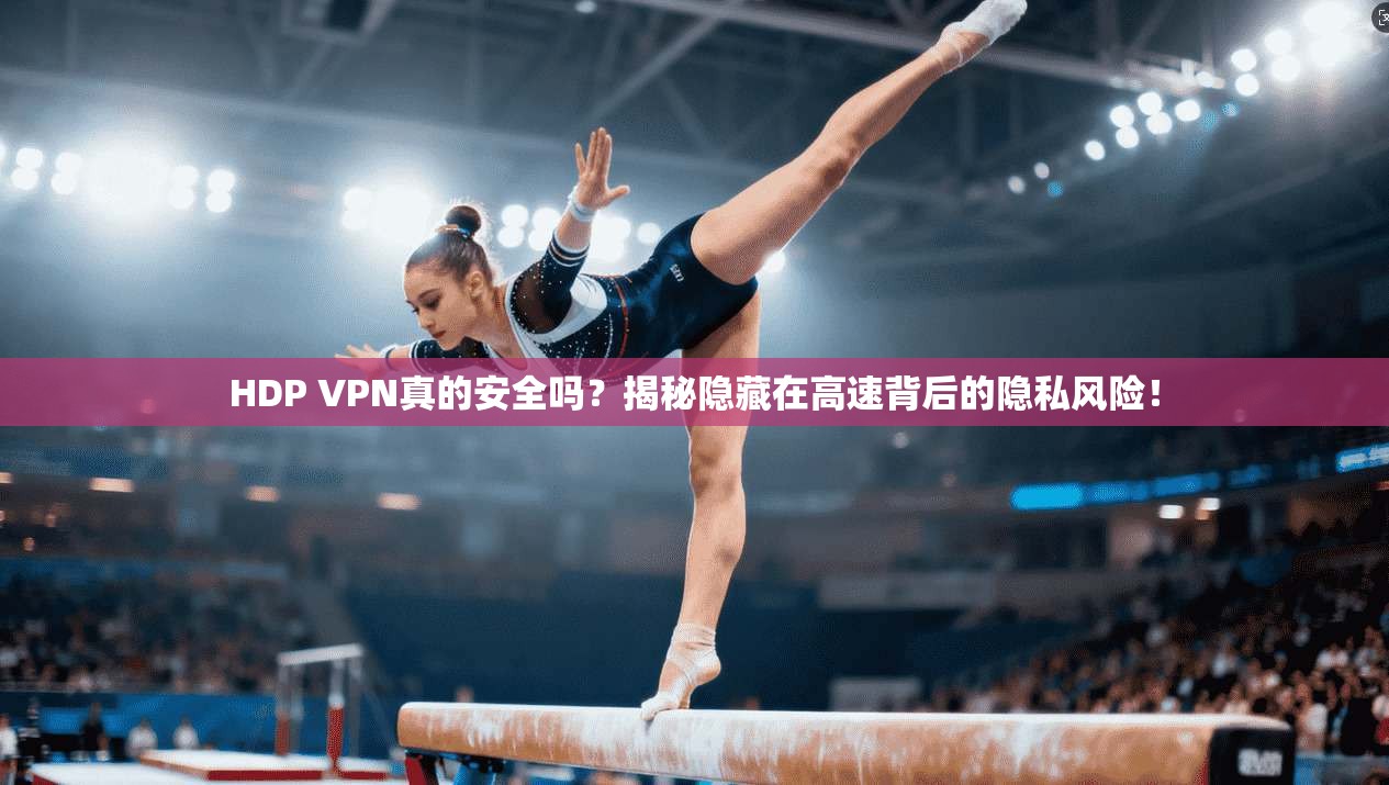 HDP VPN真的安全吗？揭秘隐藏在高速背后的隐私风险！