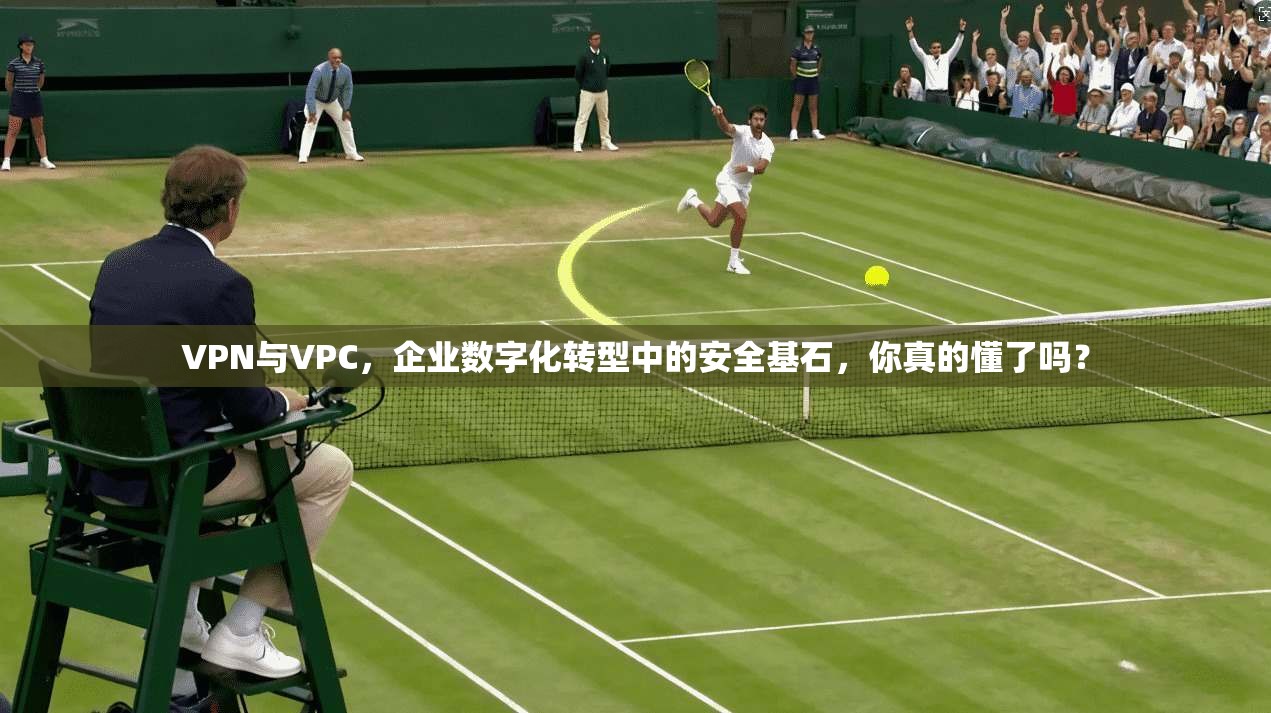 VPN与VPC，企业数字化转型中的安全基石，你真的懂了吗？