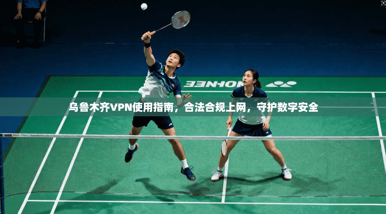 乌鲁木齐VPN使用指南,合法合规上网,守护数字安全