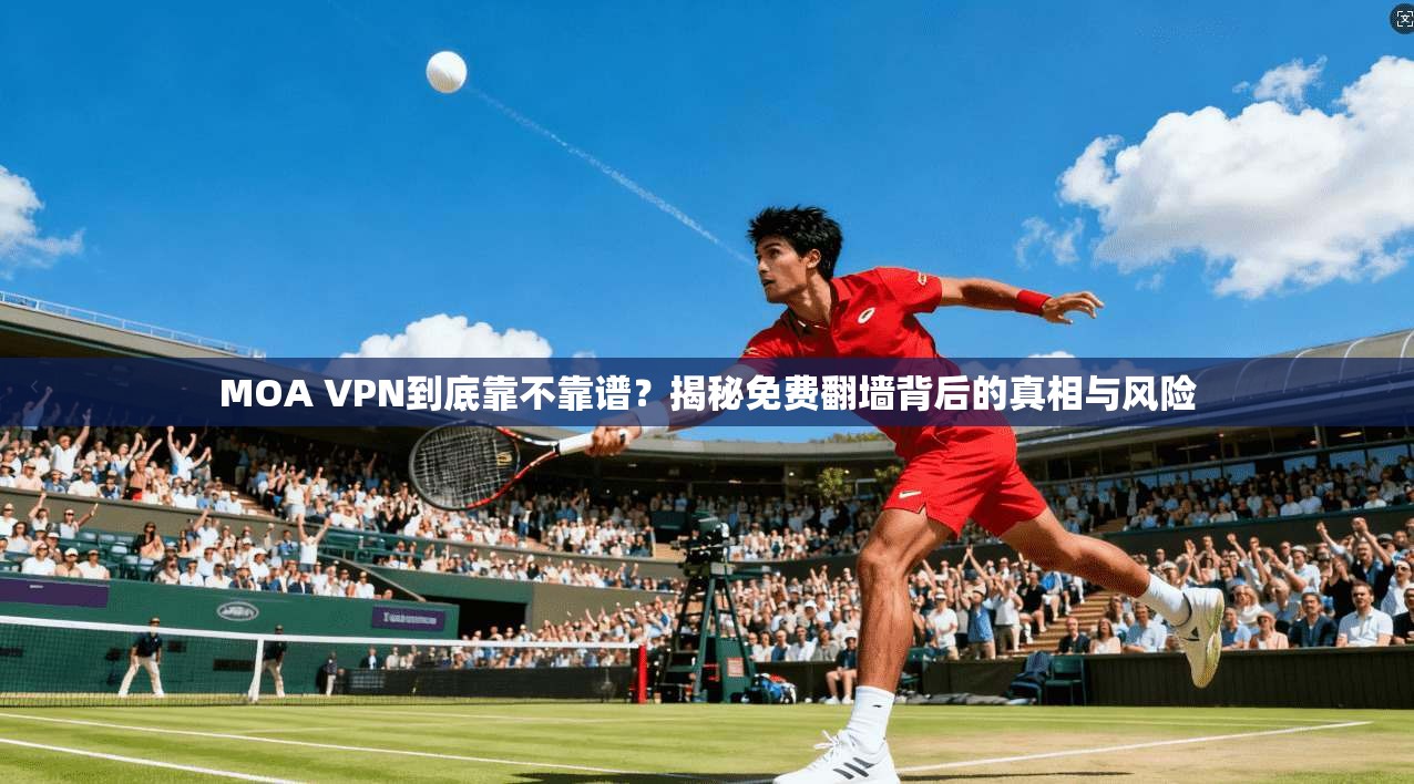 MOA VPN到底靠不靠谱?揭秘免费翻墙背后的真相与风险