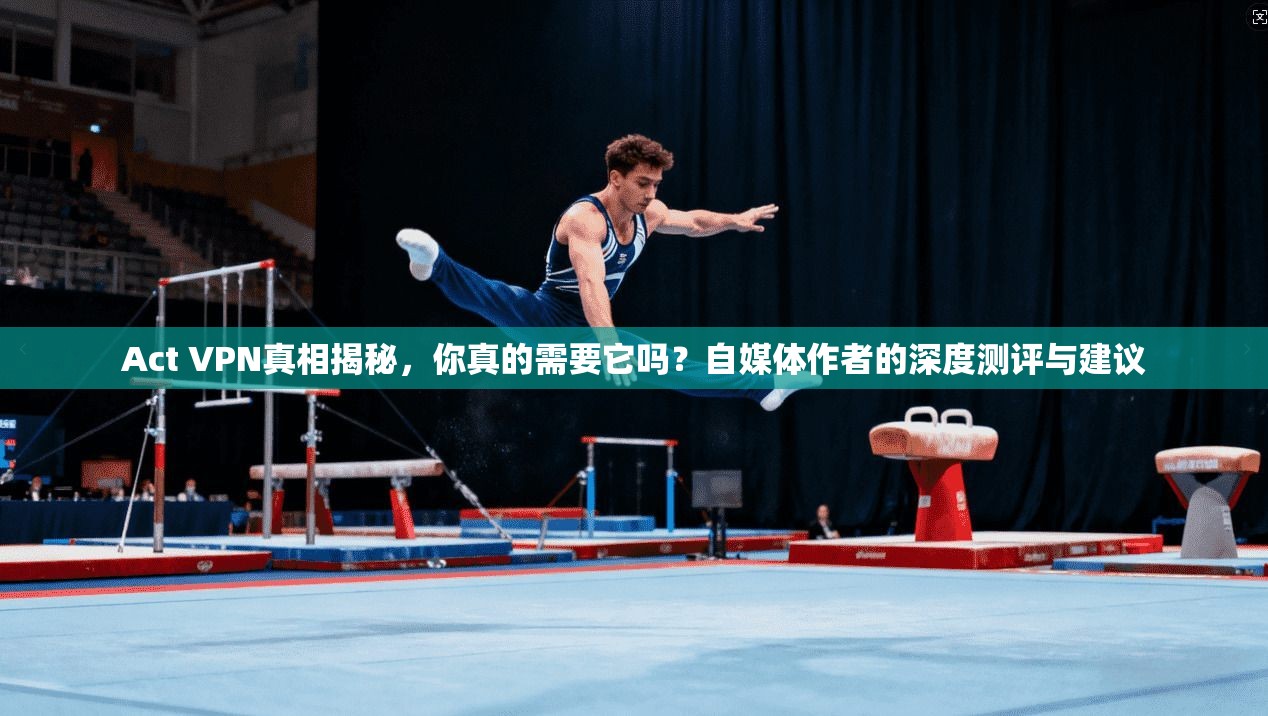 Act VPN真相揭秘，你真的需要它吗？自媒体作者的深度测评与建议