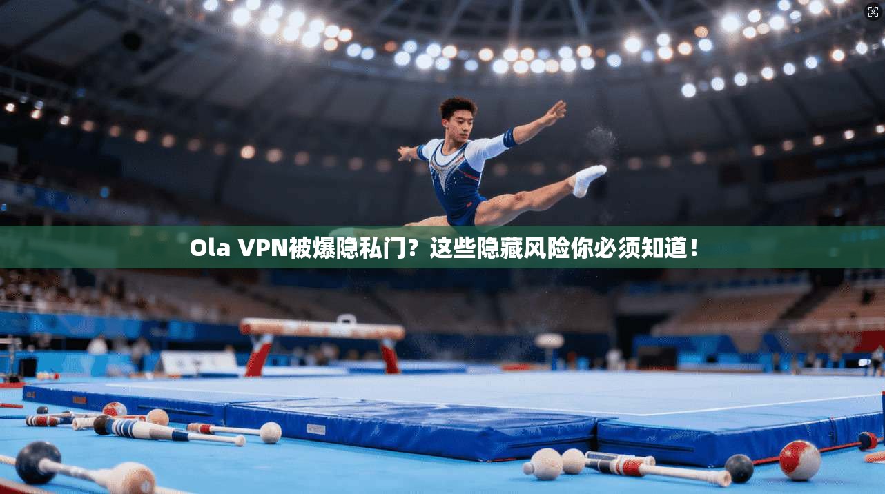 Ola VPN被爆隐私门？这些隐藏风险你必须知道！
