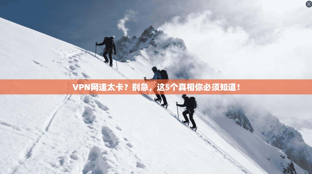 VPN网速太卡？别急，这5个真相你必须知道！