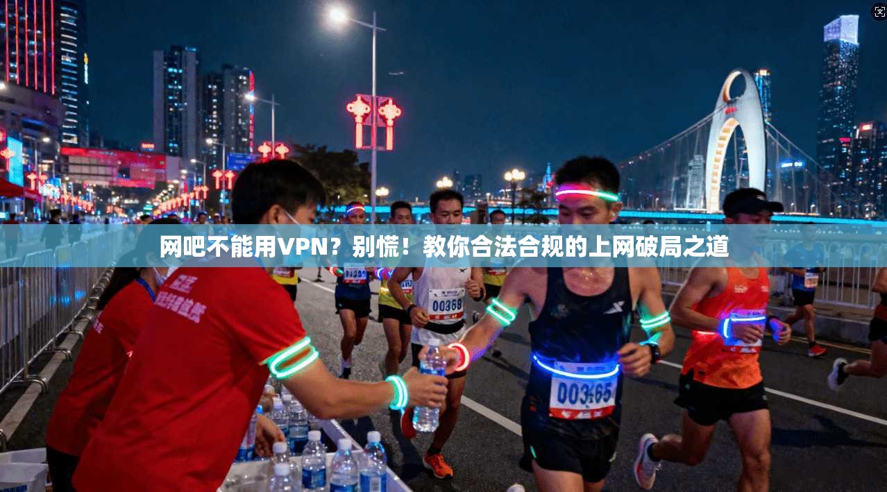 网吧不能用VPN?别慌!教你合法合规的上网破局之道