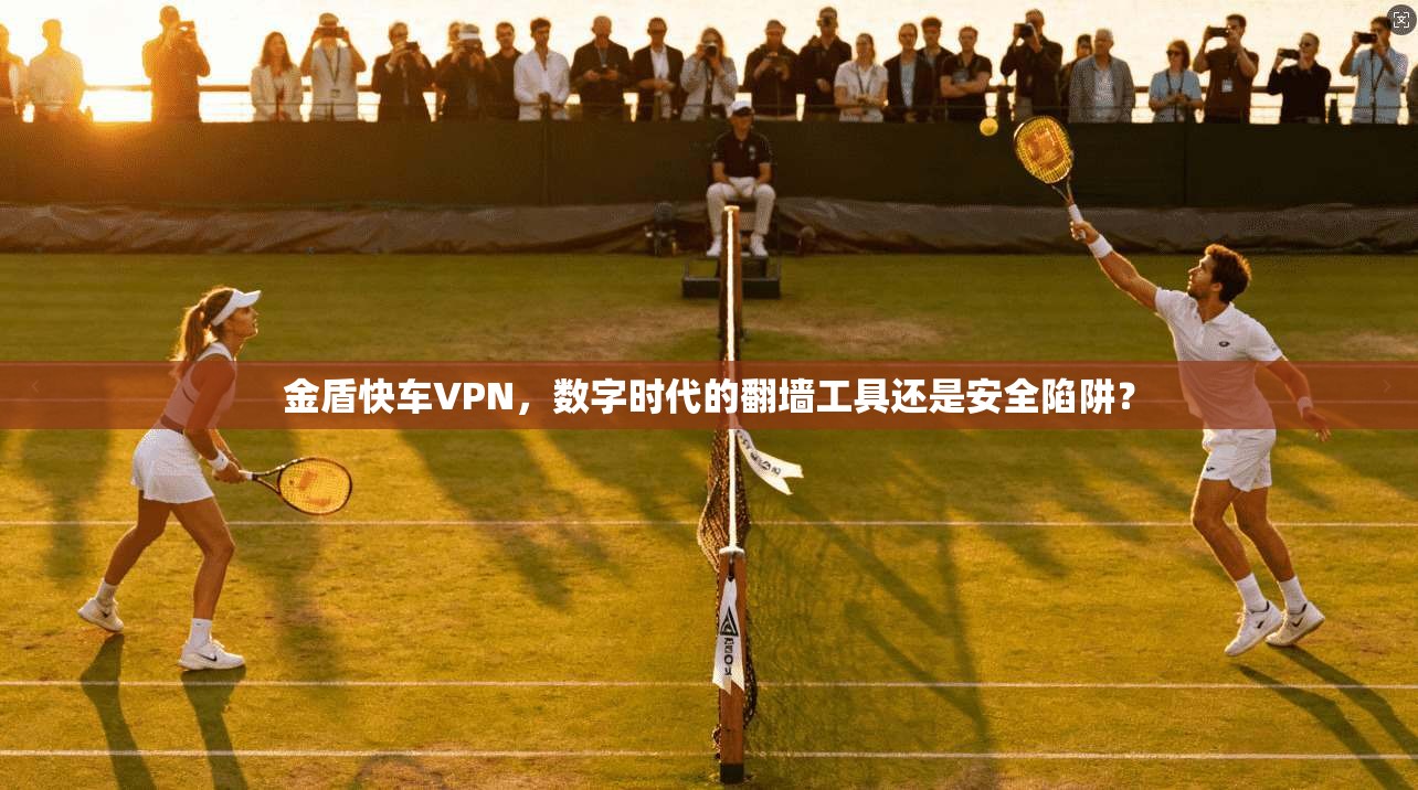 金盾快车VPN，数字时代的翻墙工具还是安全陷阱？