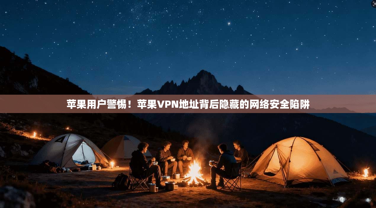 苹果用户警惕!苹果VPN地址背后隐藏的网络安全陷阱