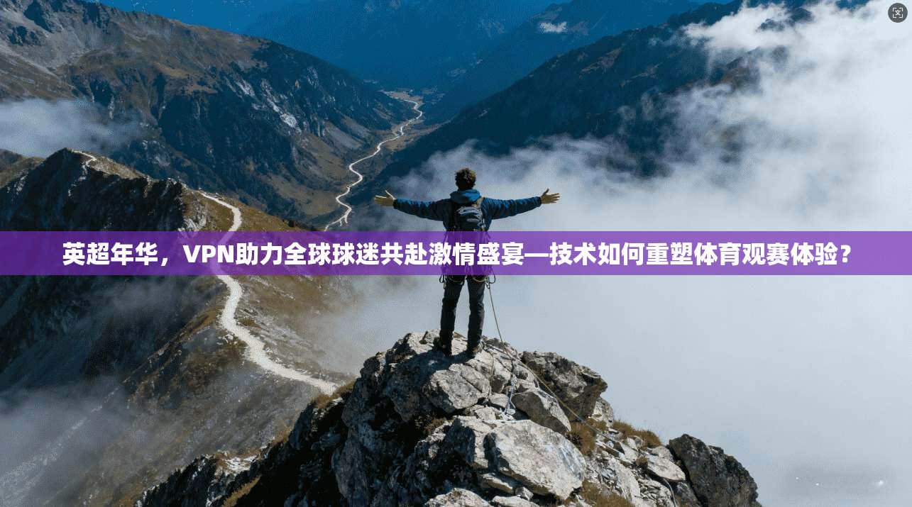 英超年华，VPN助力全球球迷共赴激情盛宴—技术如何重塑体育观赛体验？