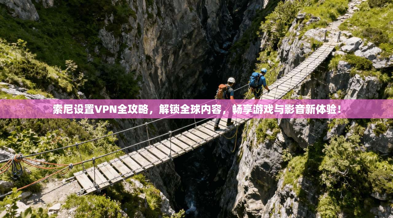 索尼设置VPN全攻略,解锁全球内容,畅享游戏与影音新体验!