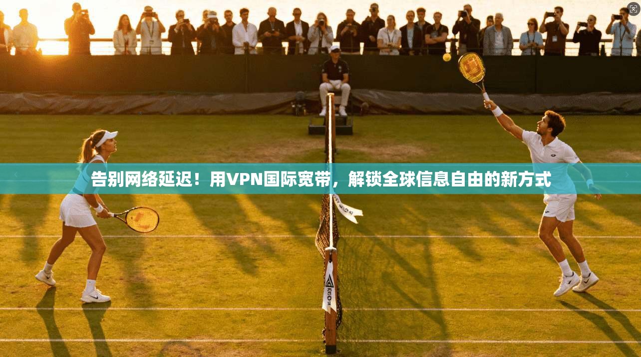 告别网络延迟！用VPN国际宽带，解锁全球信息自由的新方式