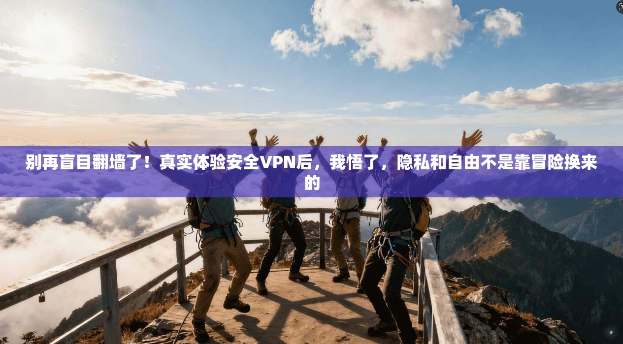 别再盲目翻墙了！真实体验安全VPN后，我悟了，隐私和自由不是靠冒险换来的