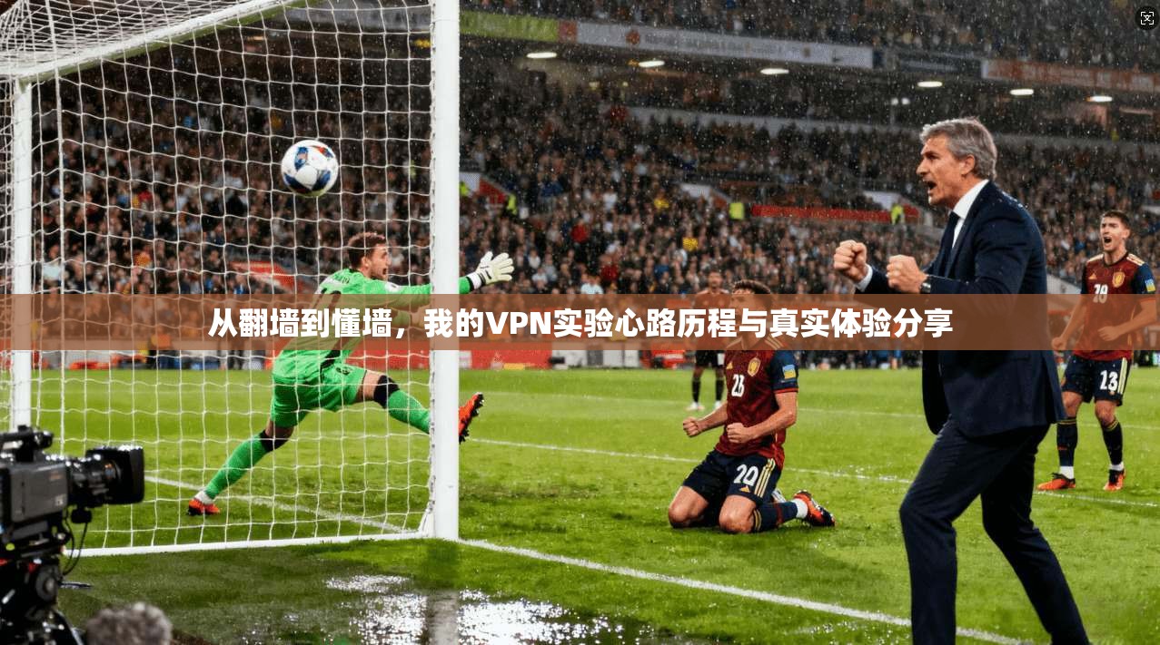 从翻墙到懂墙,我的VPN实验心路历程与真实体验分享