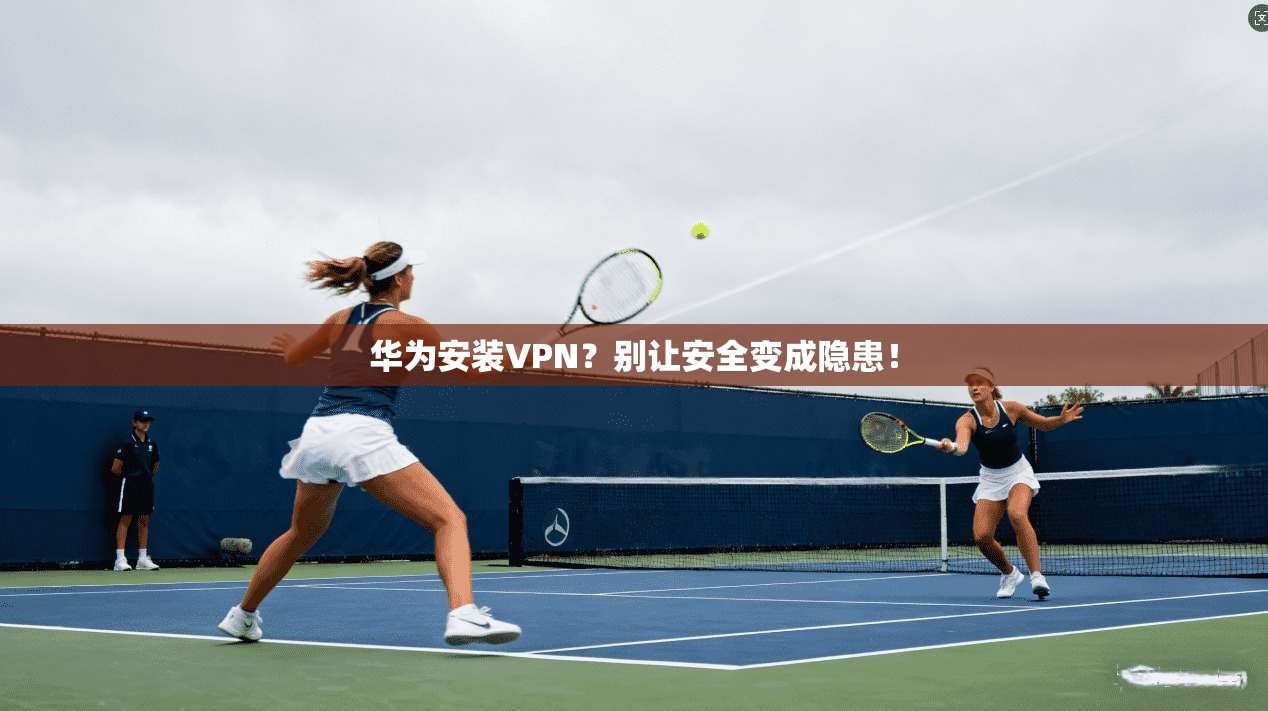 华为安装VPN?别让安全变成隐患!