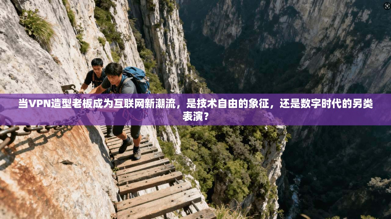 当VPN造型老板成为互联网新潮流，是技术自由的象征，还是数字时代的另类表演？