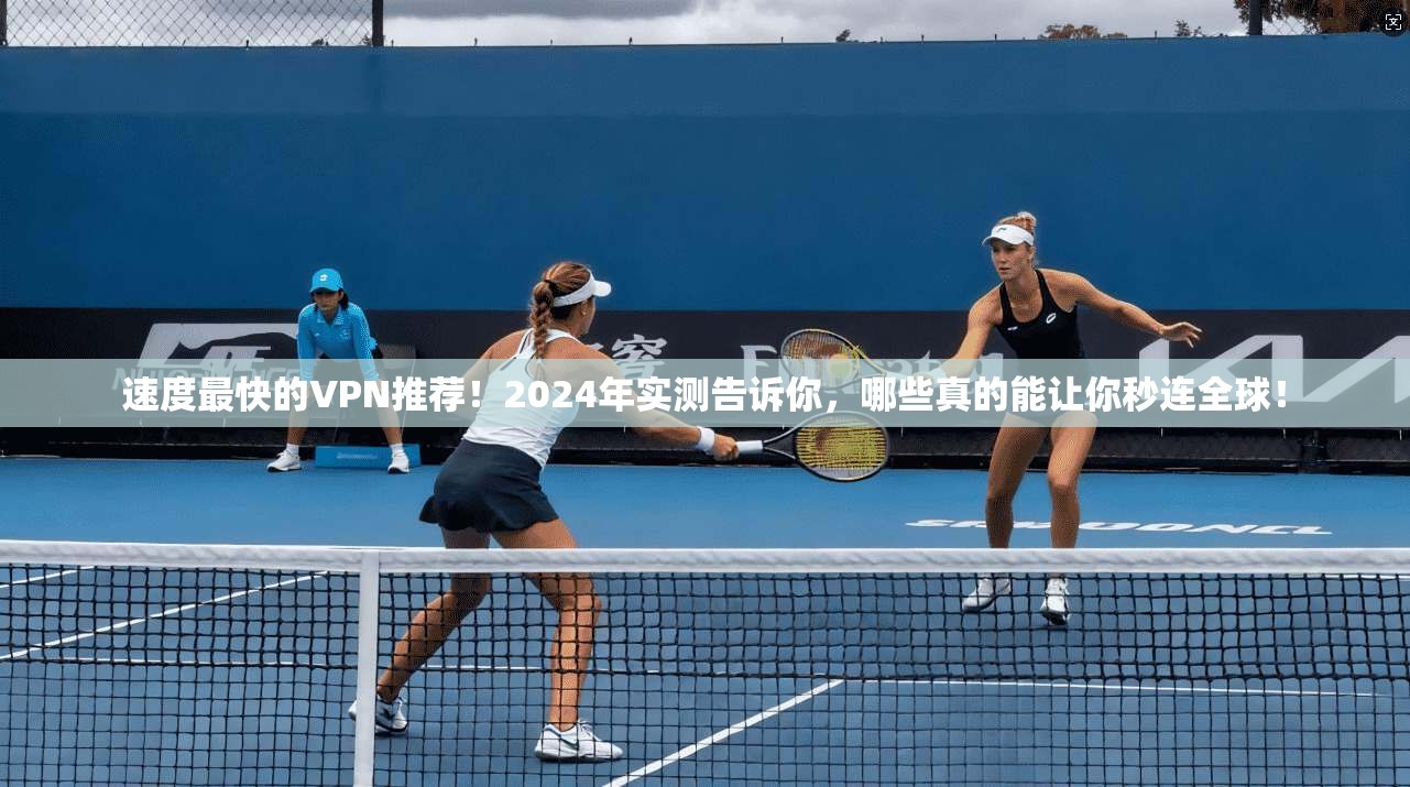 速度最快的VPN推荐!2024年实测告诉你,哪些真的能让你秒连全球!