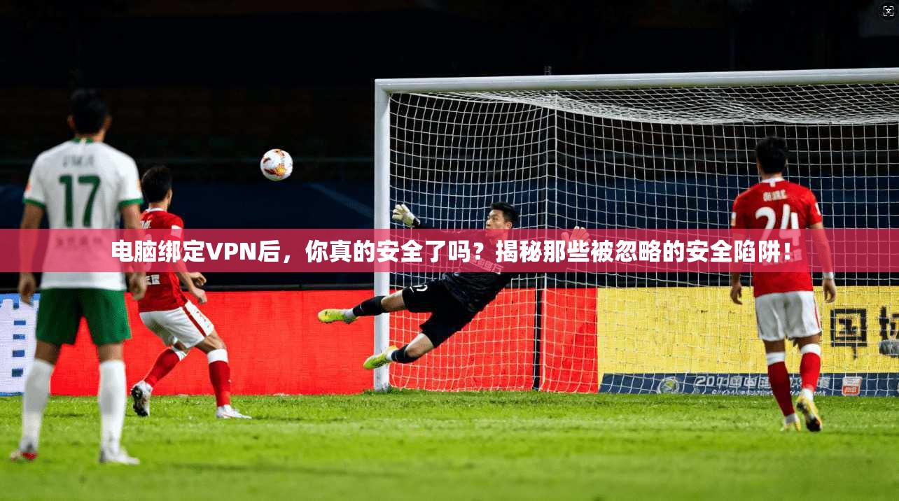 电脑绑定VPN后,你真的安全了吗?揭秘那些被忽略的安全陷阱!