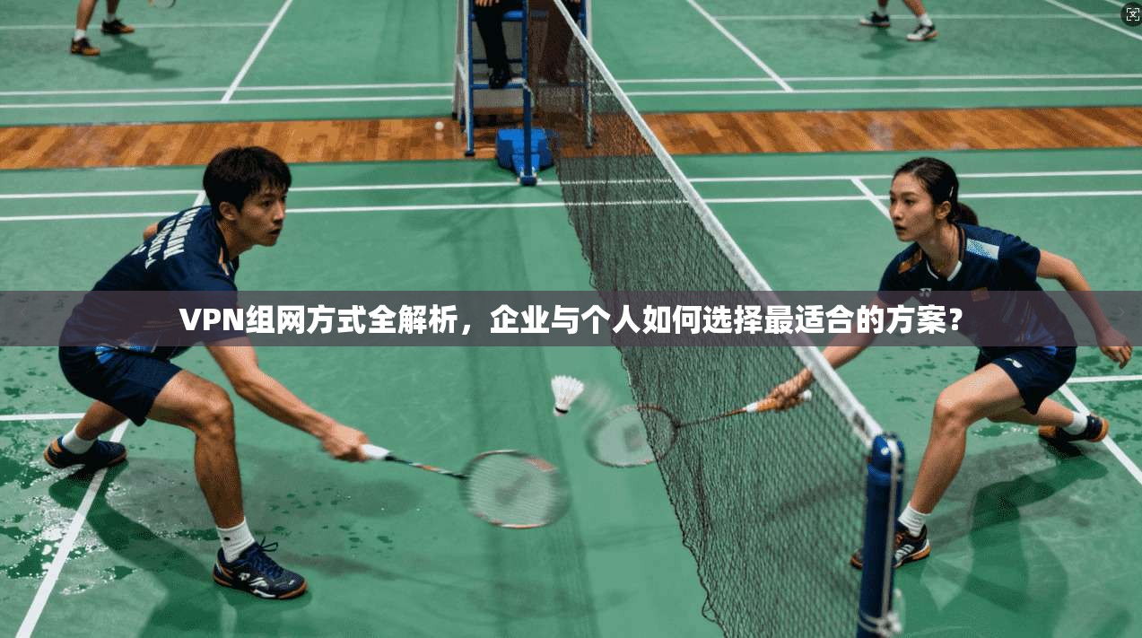 VPN组网方式全解析，企业与个人如何选择最适合的方案？