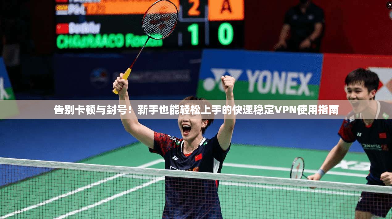 告别卡顿与封号！新手也能轻松上手的快速稳定VPN使用指南