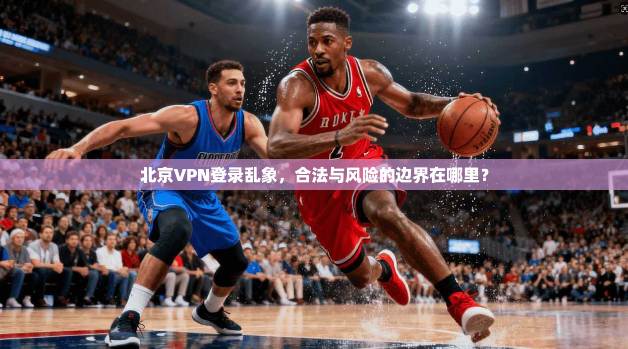 北京VPN登录乱象,合法与风险的边界在哪里?
