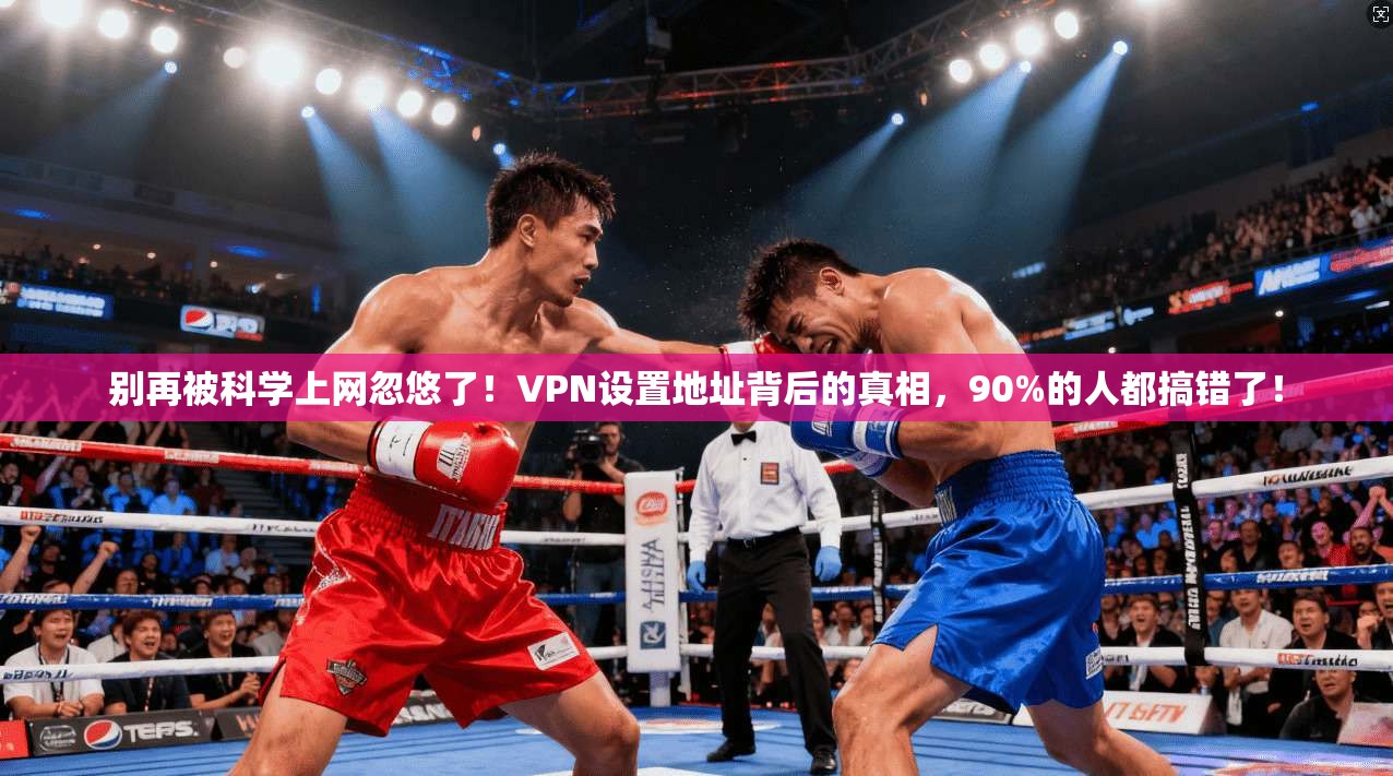 别再被科学上网忽悠了!VPN设置地址背后的真相,90%的人都搞错了!