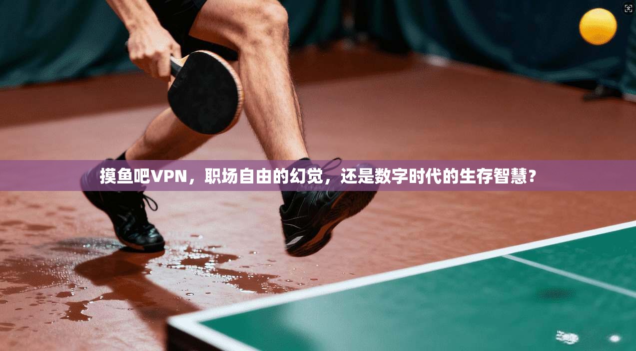 摸鱼吧VPN，职场自由的幻觉，还是数字时代的生存智慧？