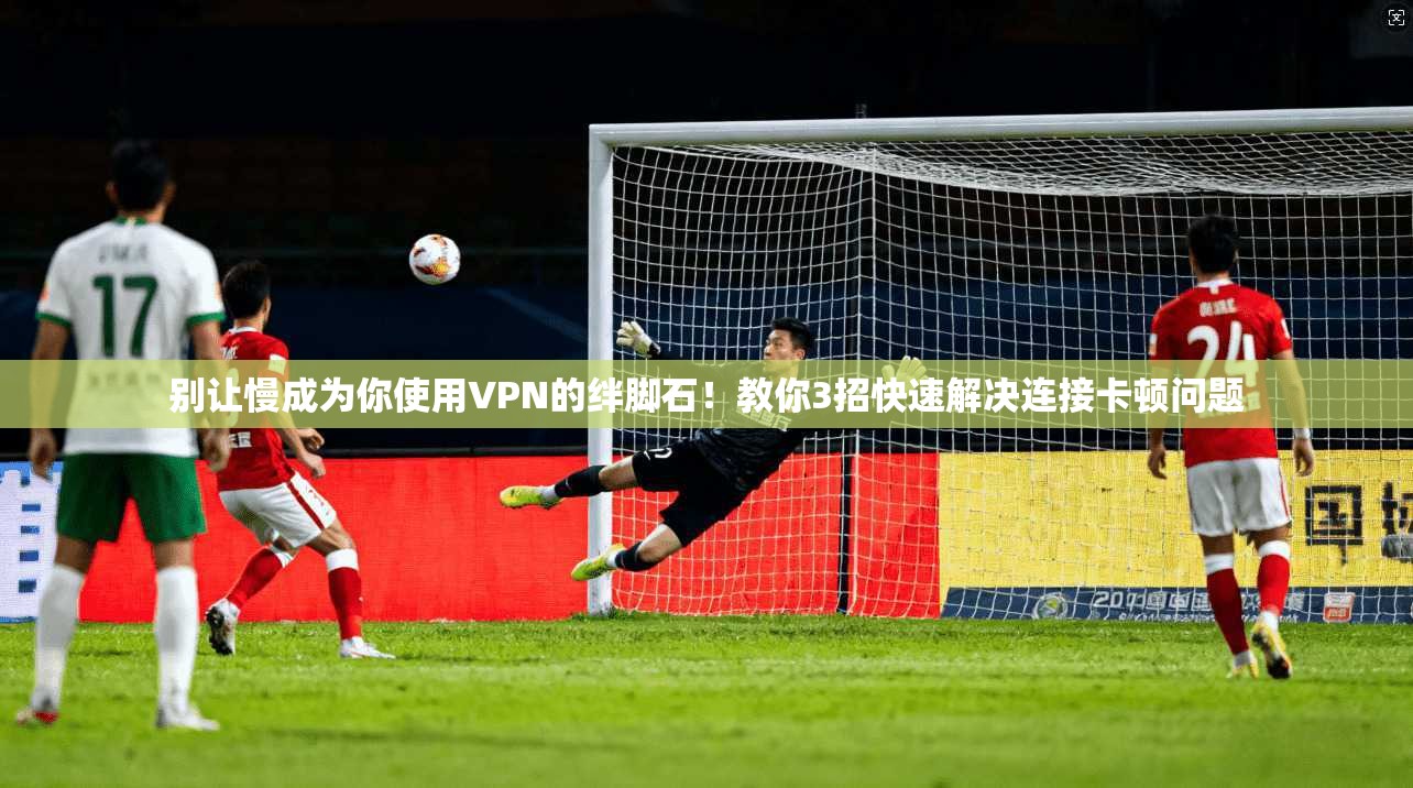 别让慢成为你使用VPN的绊脚石！教你3招快速解决连接卡顿问题