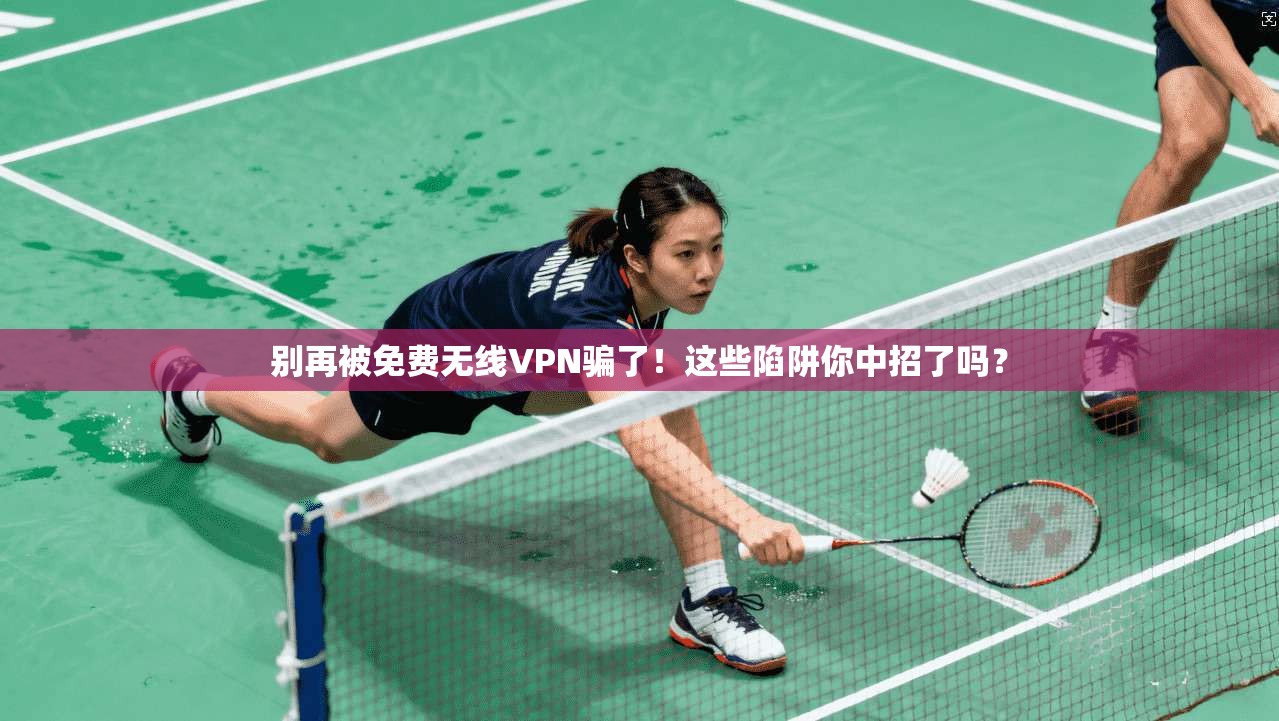 别再被免费无线VPN骗了!这些陷阱你中招了吗?