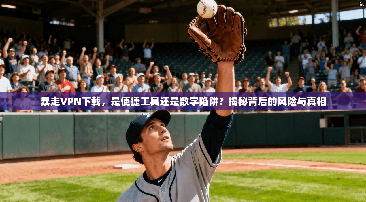 暴走VPN下载,是便捷工具还是数字陷阱?揭秘背后的风险与真相