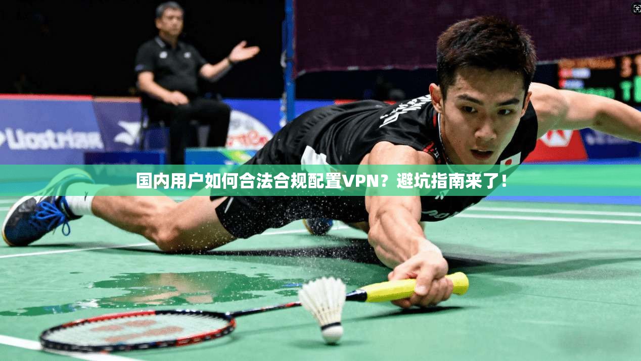 国内用户如何合法合规配置VPN?避坑指南来了!