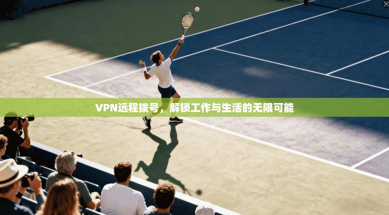 VPN远程拨号,解锁工作与生活的无限可能