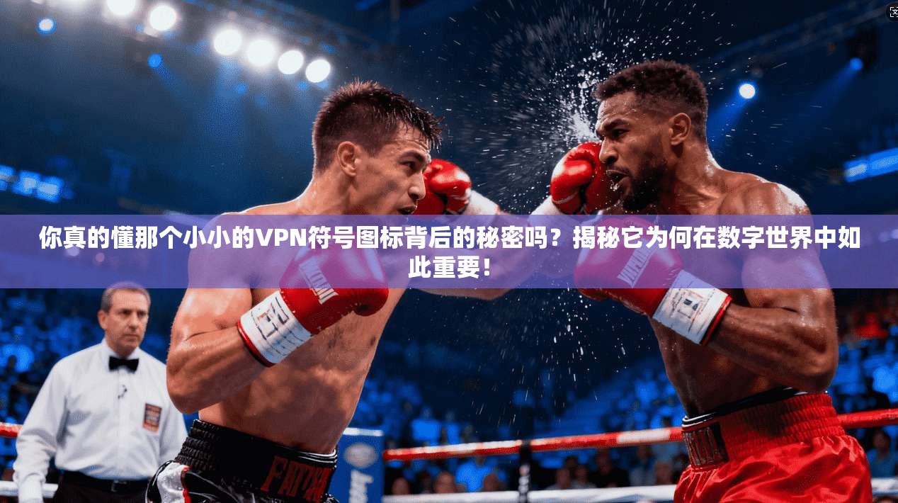 你真的懂那个小小的VPN符号图标背后的秘密吗?揭秘它为何在数字世界中如此重要!