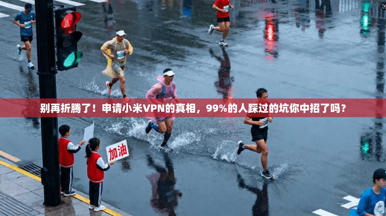别再折腾了!申请小米VPN的真相,99%的人踩过的坑你中招了吗?