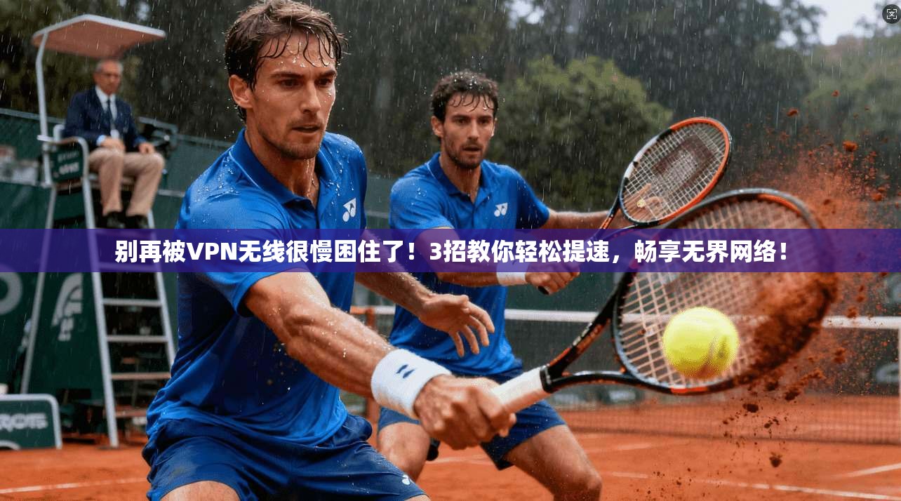 别再被VPN无线很慢困住了！3招教你轻松提速，畅享无界网络！