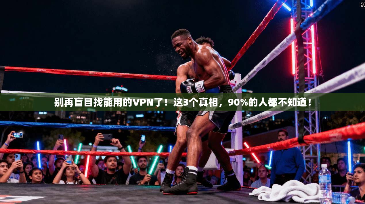 别再盲目找能用的VPN了!这3个真相,90%的人都不知道!