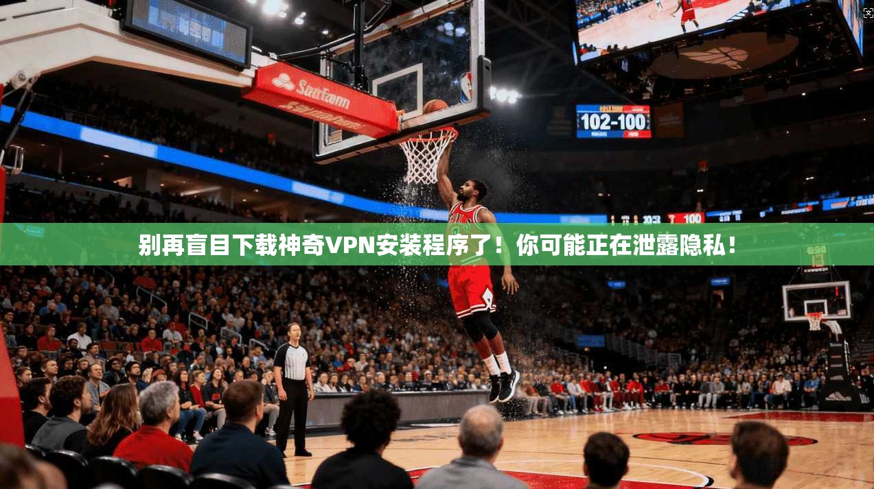 别再盲目下载神奇VPN安装程序了!你可能正在泄露隐私!