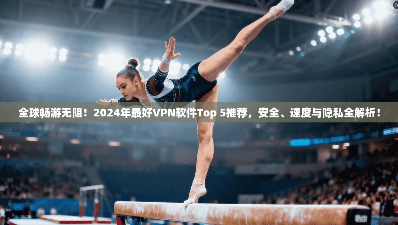 全球畅游无阻！2024年最好VPN软件Top 5推荐，安全、速度与隐私全解析！