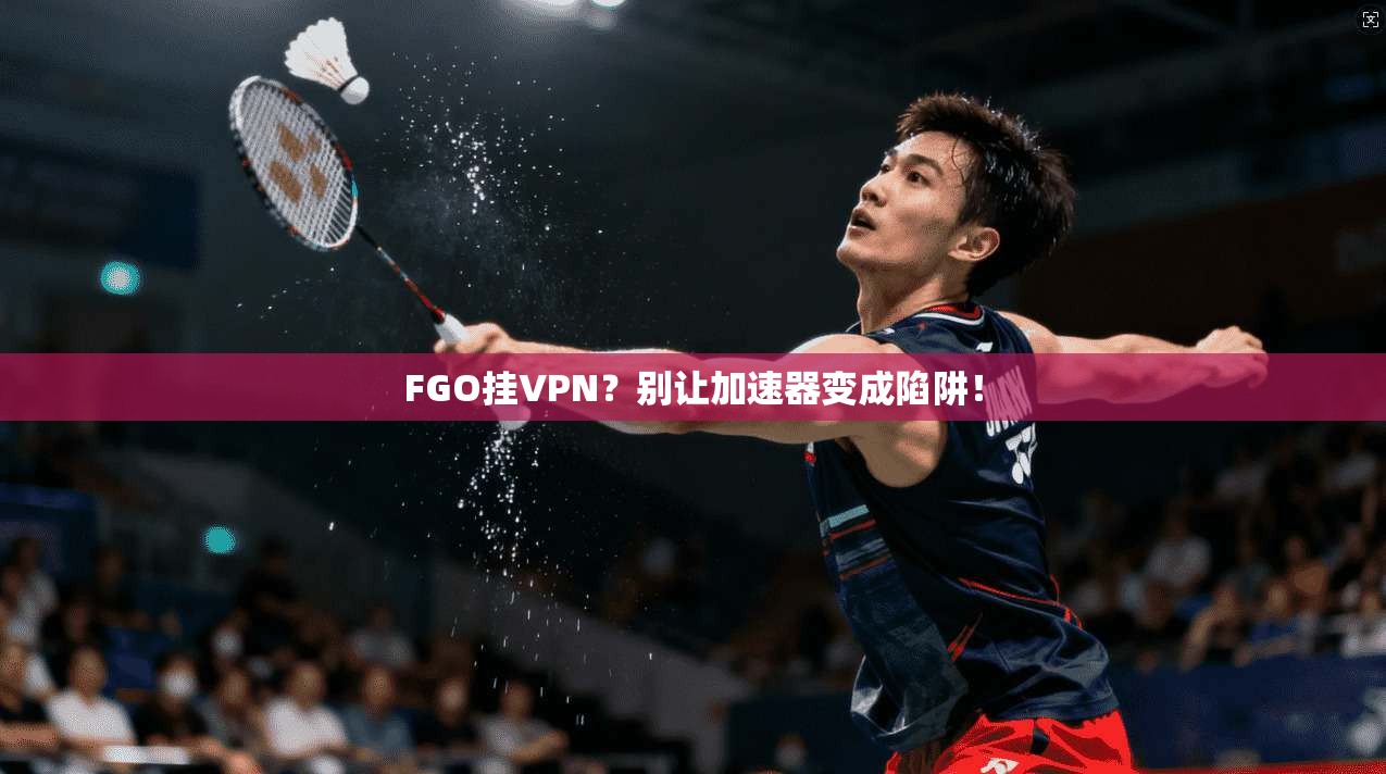 FGO挂VPN？别让加速器变成陷阱！