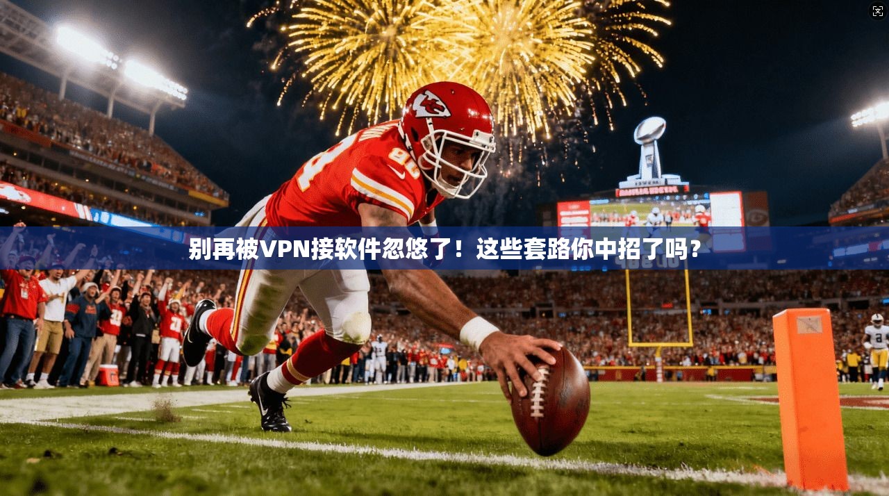 别再被VPN接软件忽悠了!这些套路你中招了吗?