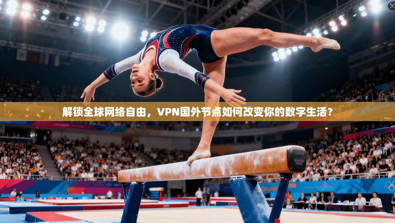 解锁全球网络自由，VPN国外节点如何改变你的数字生活？