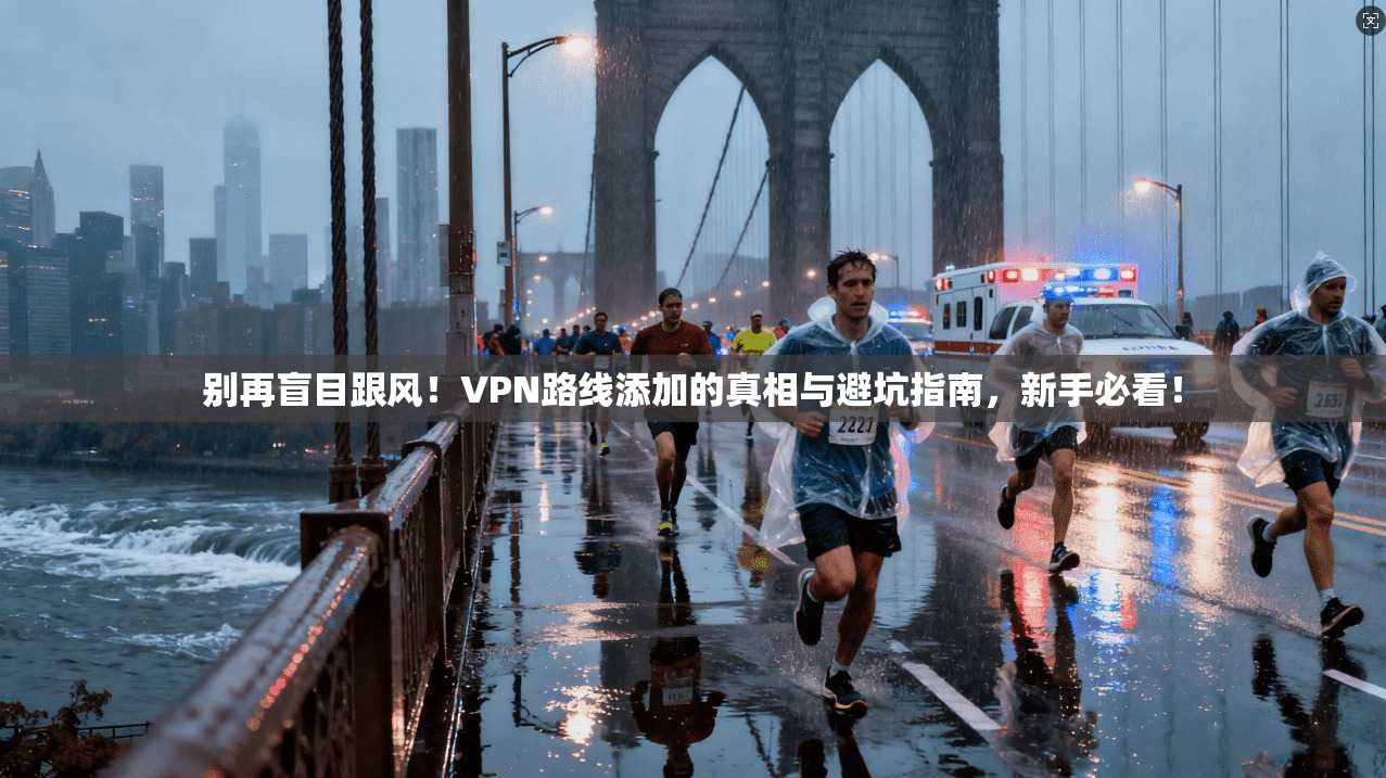 别再盲目跟风！VPN路线添加的真相与避坑指南，新手必看！